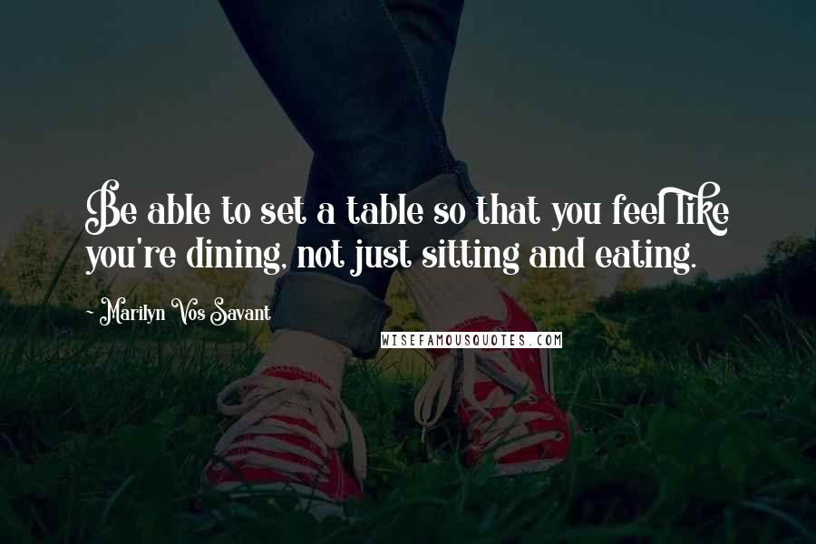 Marilyn Vos Savant Quotes: Be able to set a table so that you feel like you're dining, not just sitting and eating.