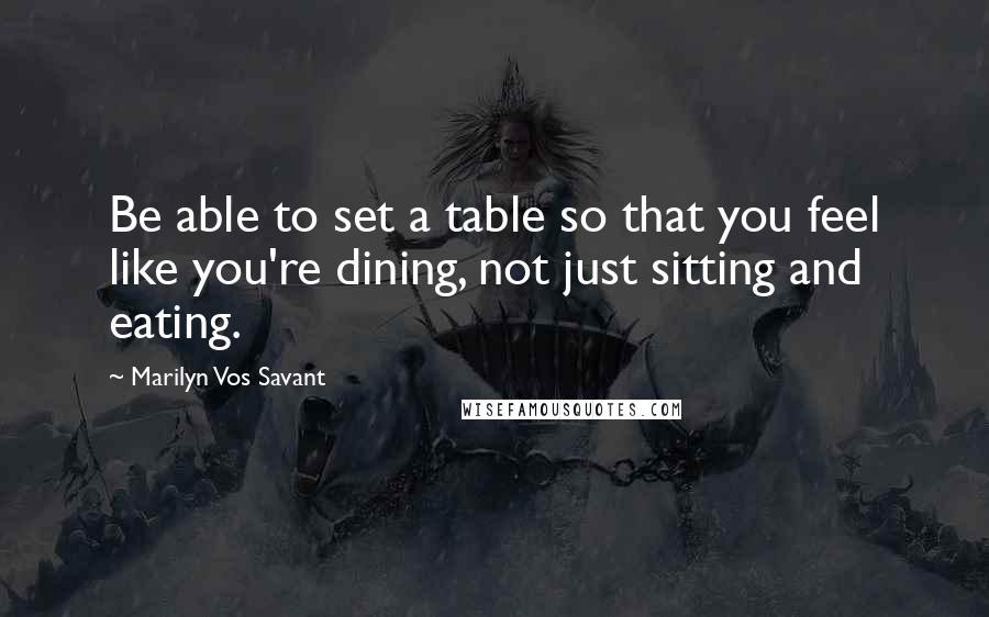 Marilyn Vos Savant Quotes: Be able to set a table so that you feel like you're dining, not just sitting and eating.