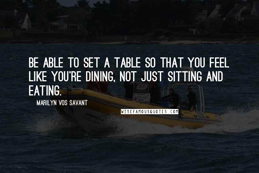 Marilyn Vos Savant Quotes: Be able to set a table so that you feel like you're dining, not just sitting and eating.