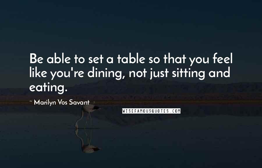 Marilyn Vos Savant Quotes: Be able to set a table so that you feel like you're dining, not just sitting and eating.