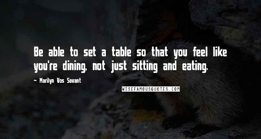 Marilyn Vos Savant Quotes: Be able to set a table so that you feel like you're dining, not just sitting and eating.