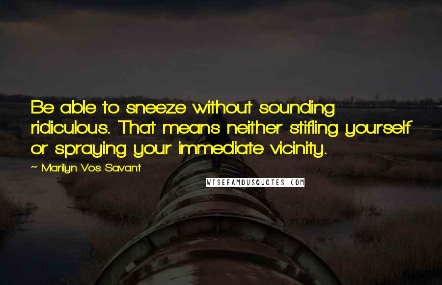 Marilyn Vos Savant Quotes: Be able to sneeze without sounding ridiculous. That means neither stifling yourself or spraying your immediate vicinity.