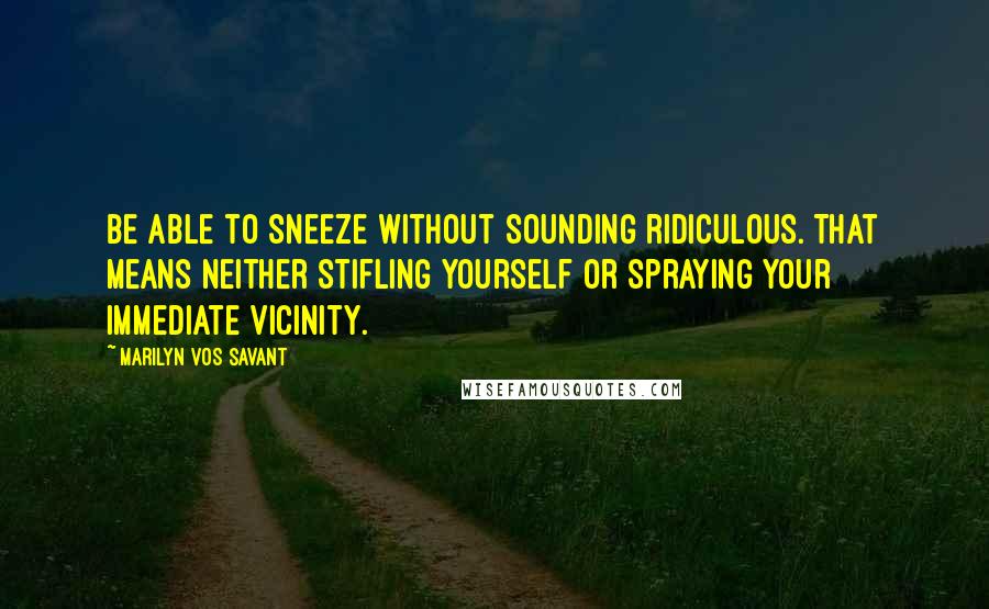 Marilyn Vos Savant Quotes: Be able to sneeze without sounding ridiculous. That means neither stifling yourself or spraying your immediate vicinity.