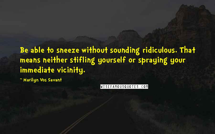 Marilyn Vos Savant Quotes: Be able to sneeze without sounding ridiculous. That means neither stifling yourself or spraying your immediate vicinity.