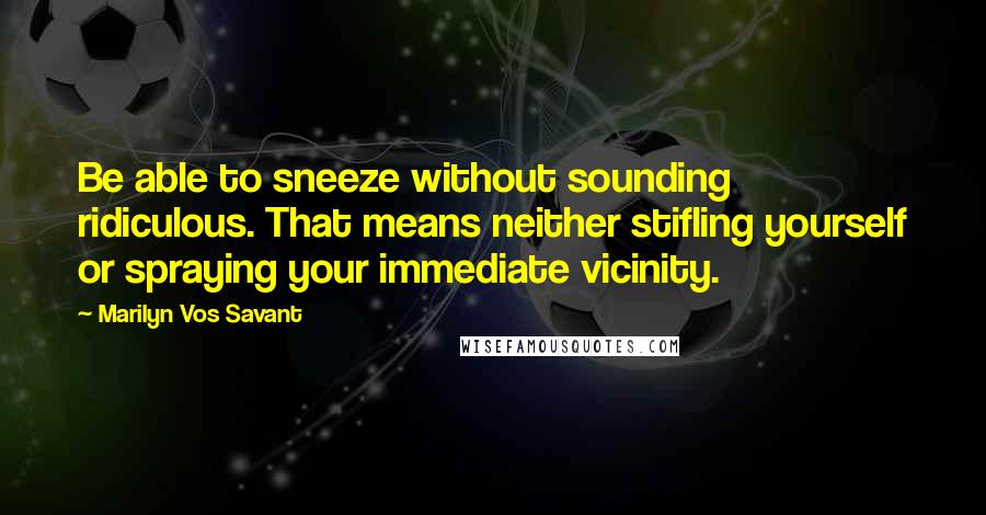 Marilyn Vos Savant Quotes: Be able to sneeze without sounding ridiculous. That means neither stifling yourself or spraying your immediate vicinity.