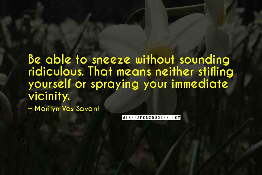 Marilyn Vos Savant Quotes: Be able to sneeze without sounding ridiculous. That means neither stifling yourself or spraying your immediate vicinity.