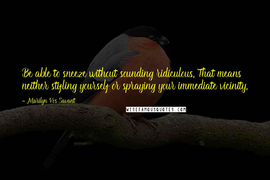 Marilyn Vos Savant Quotes: Be able to sneeze without sounding ridiculous. That means neither stifling yourself or spraying your immediate vicinity.