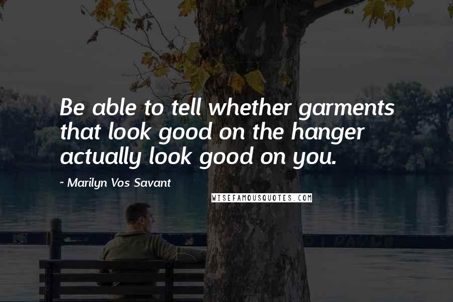 Marilyn Vos Savant Quotes: Be able to tell whether garments that look good on the hanger actually look good on you.