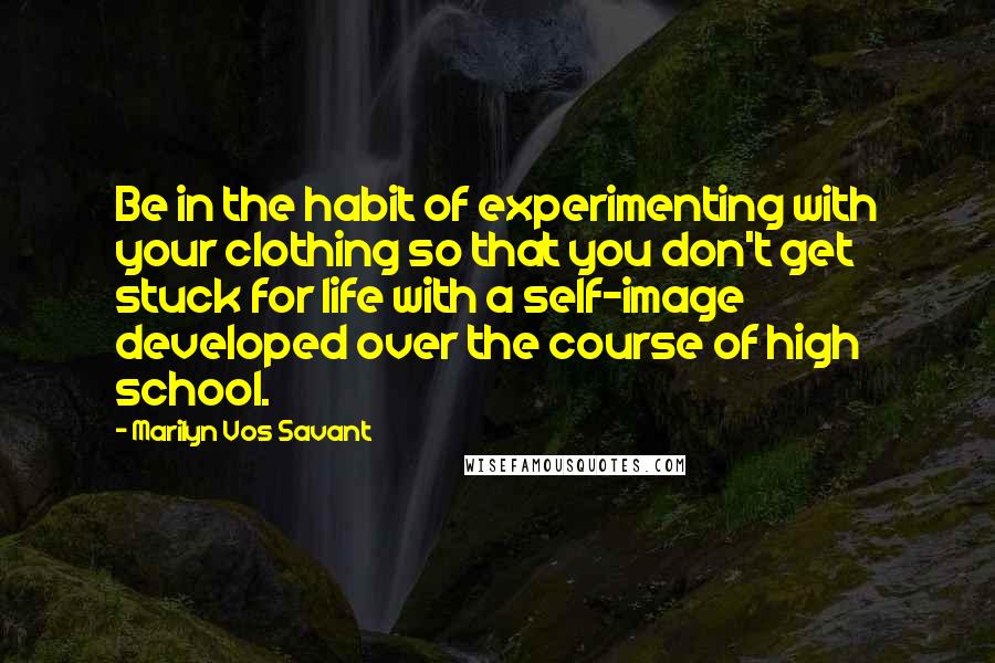 Marilyn Vos Savant Quotes: Be in the habit of experimenting with your clothing so that you don't get stuck for life with a self-image developed over the course of high school.