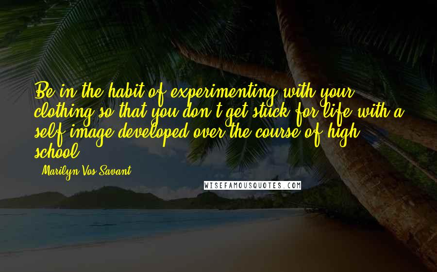 Marilyn Vos Savant Quotes: Be in the habit of experimenting with your clothing so that you don't get stuck for life with a self-image developed over the course of high school.