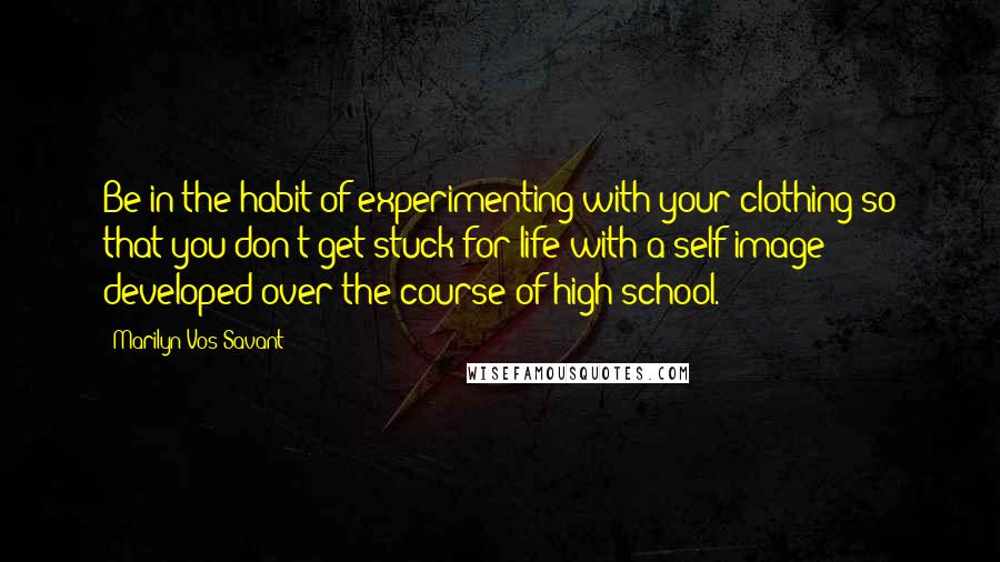 Marilyn Vos Savant Quotes: Be in the habit of experimenting with your clothing so that you don't get stuck for life with a self-image developed over the course of high school.