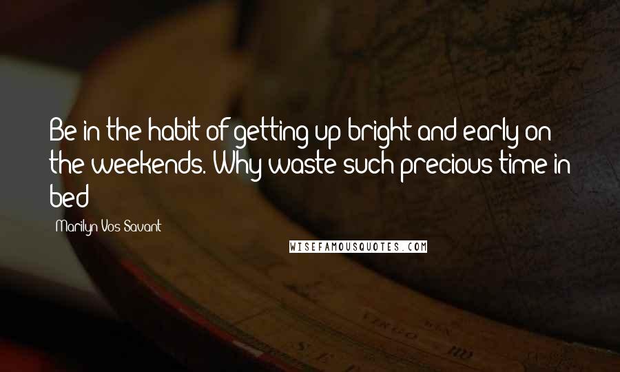 Marilyn Vos Savant Quotes: Be in the habit of getting up bright and early on the weekends. Why waste such precious time in bed?