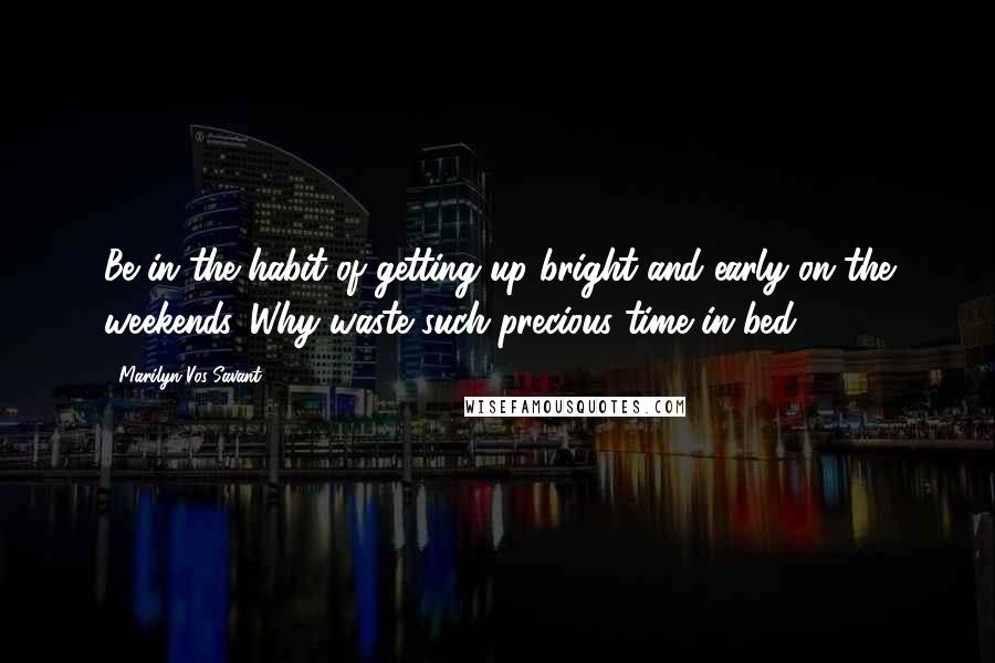 Marilyn Vos Savant Quotes: Be in the habit of getting up bright and early on the weekends. Why waste such precious time in bed?