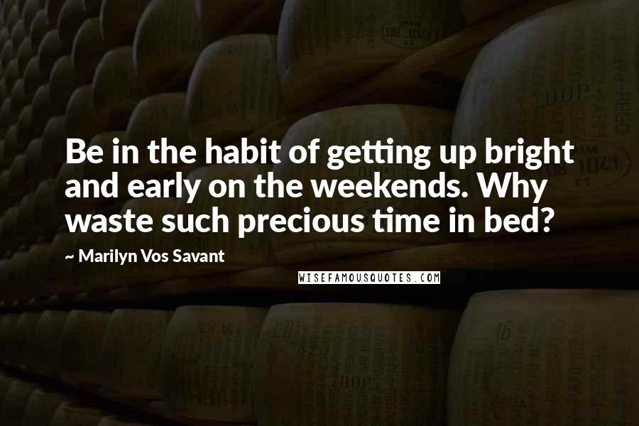 Marilyn Vos Savant Quotes: Be in the habit of getting up bright and early on the weekends. Why waste such precious time in bed?