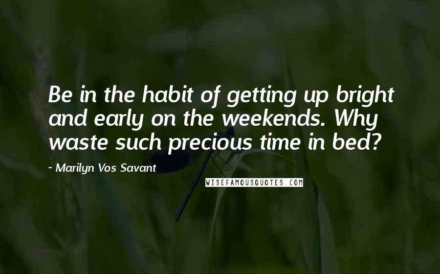 Marilyn Vos Savant Quotes: Be in the habit of getting up bright and early on the weekends. Why waste such precious time in bed?