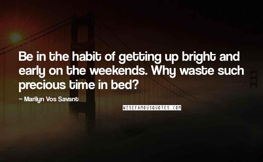 Marilyn Vos Savant Quotes: Be in the habit of getting up bright and early on the weekends. Why waste such precious time in bed?