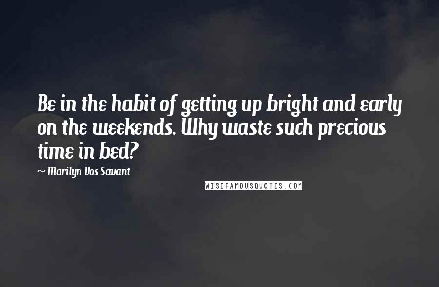 Marilyn Vos Savant Quotes: Be in the habit of getting up bright and early on the weekends. Why waste such precious time in bed?