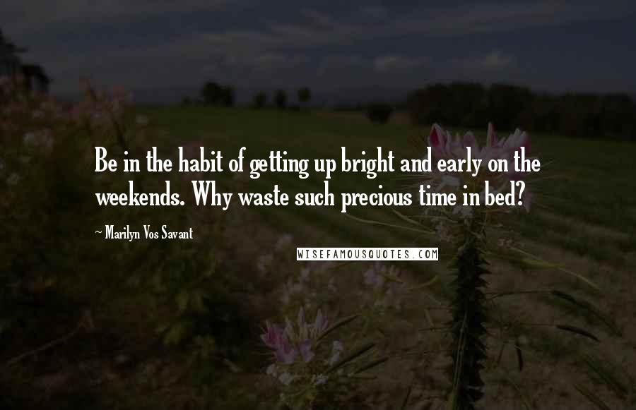 Marilyn Vos Savant Quotes: Be in the habit of getting up bright and early on the weekends. Why waste such precious time in bed?