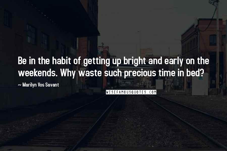 Marilyn Vos Savant Quotes: Be in the habit of getting up bright and early on the weekends. Why waste such precious time in bed?