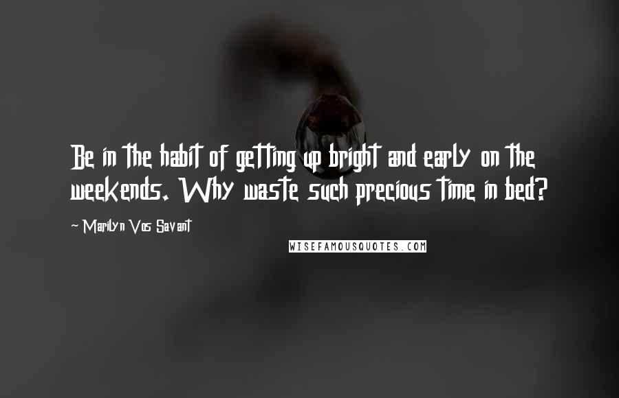 Marilyn Vos Savant Quotes: Be in the habit of getting up bright and early on the weekends. Why waste such precious time in bed?