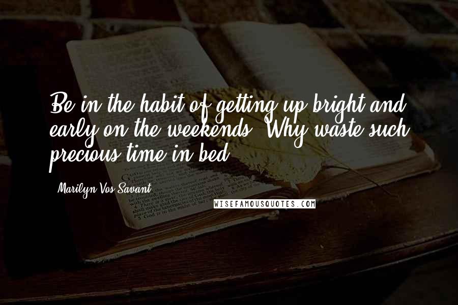 Marilyn Vos Savant Quotes: Be in the habit of getting up bright and early on the weekends. Why waste such precious time in bed?