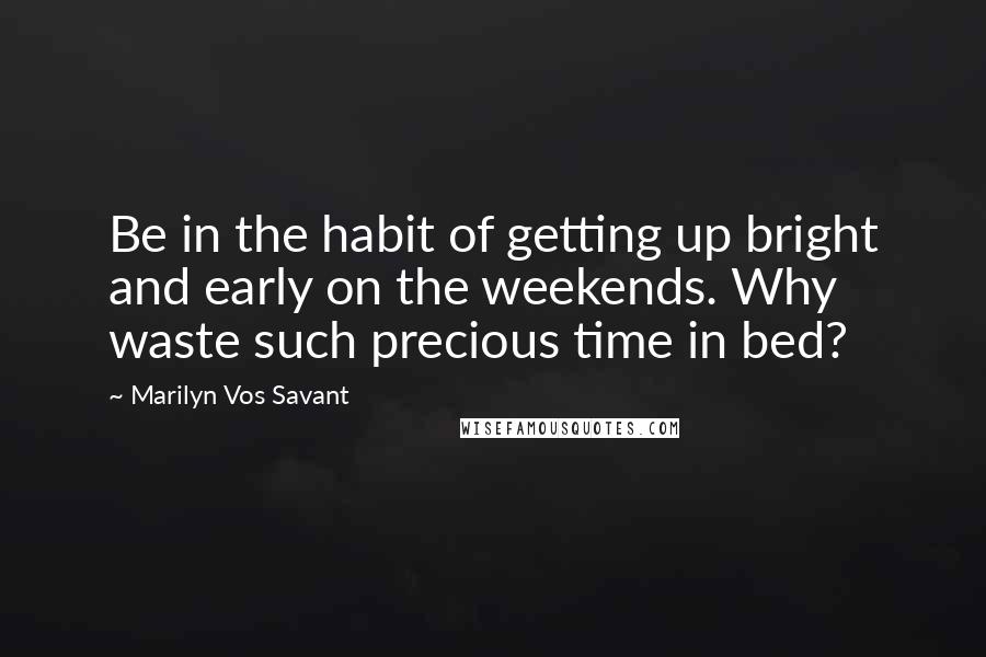 Marilyn Vos Savant Quotes: Be in the habit of getting up bright and early on the weekends. Why waste such precious time in bed?