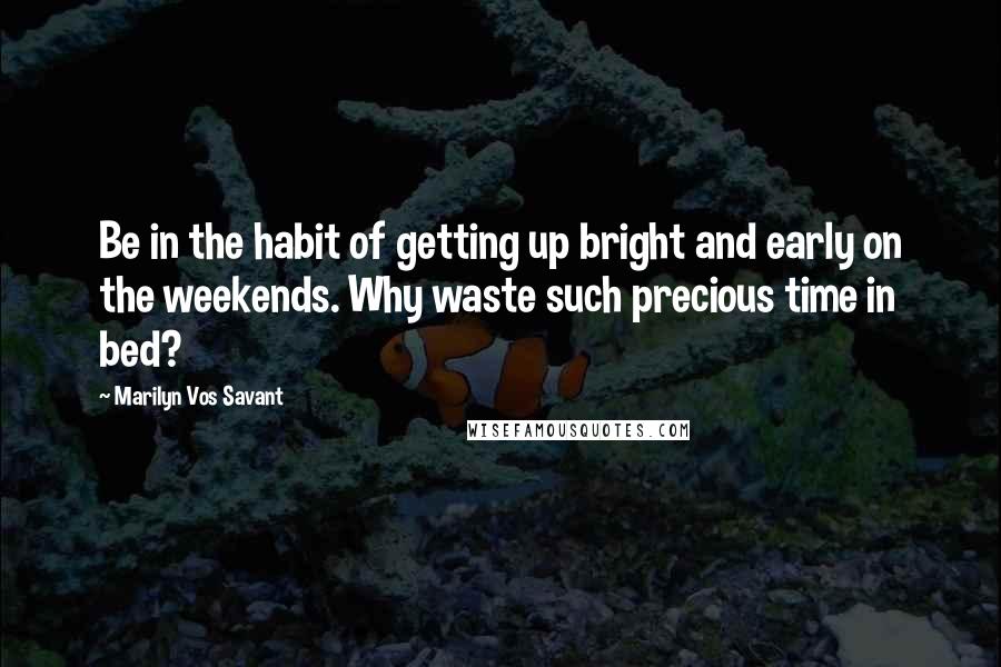 Marilyn Vos Savant Quotes: Be in the habit of getting up bright and early on the weekends. Why waste such precious time in bed?