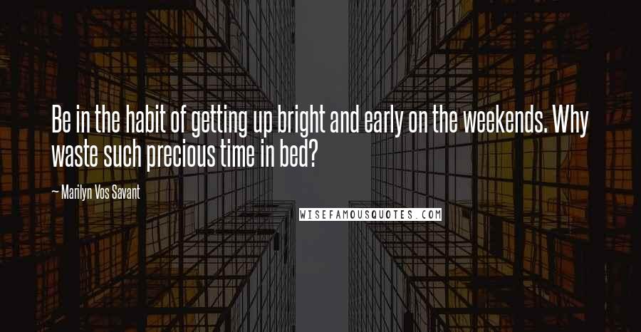 Marilyn Vos Savant Quotes: Be in the habit of getting up bright and early on the weekends. Why waste such precious time in bed?