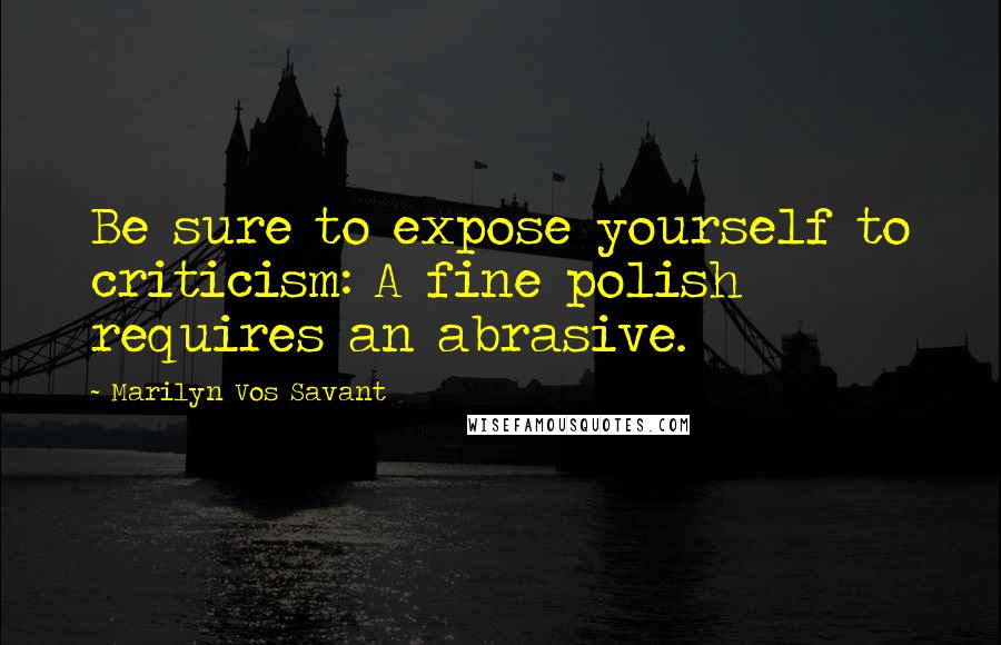 Marilyn Vos Savant Quotes: Be sure to expose yourself to criticism: A fine polish requires an abrasive.