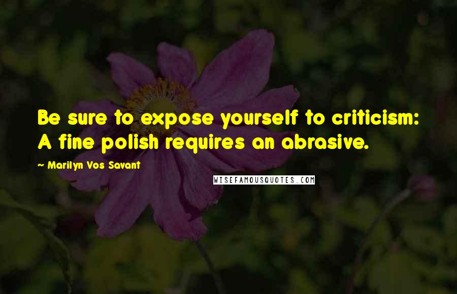 Marilyn Vos Savant Quotes: Be sure to expose yourself to criticism: A fine polish requires an abrasive.