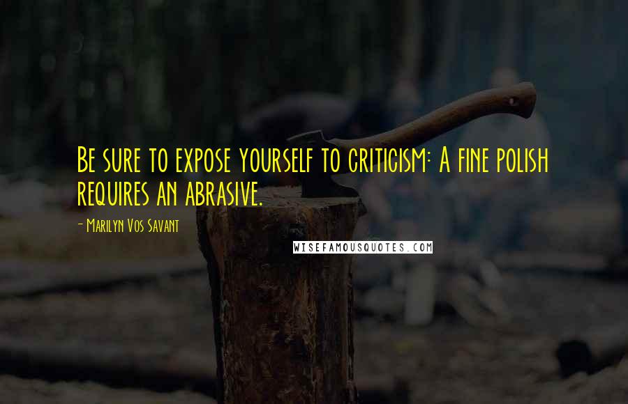 Marilyn Vos Savant Quotes: Be sure to expose yourself to criticism: A fine polish requires an abrasive.