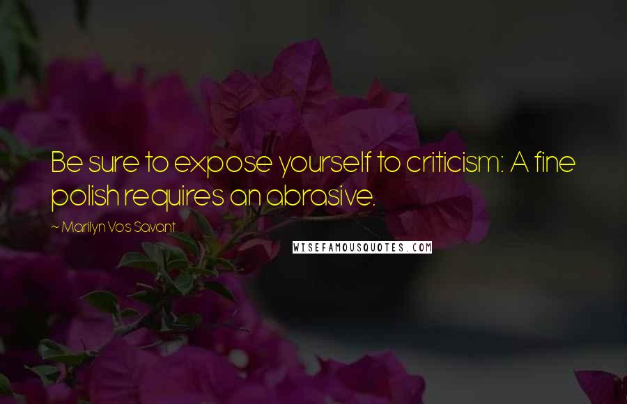 Marilyn Vos Savant Quotes: Be sure to expose yourself to criticism: A fine polish requires an abrasive.