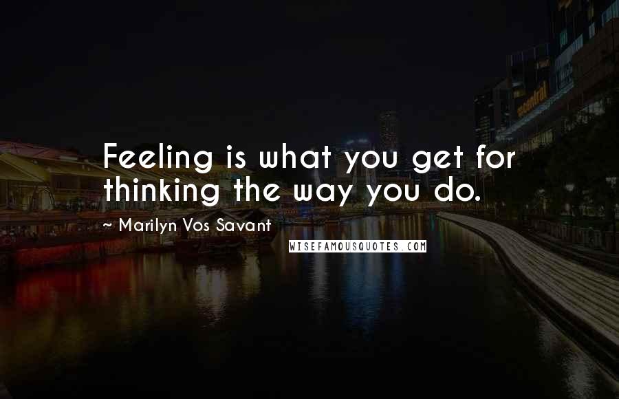Marilyn Vos Savant Quotes: Feeling is what you get for thinking the way you do.