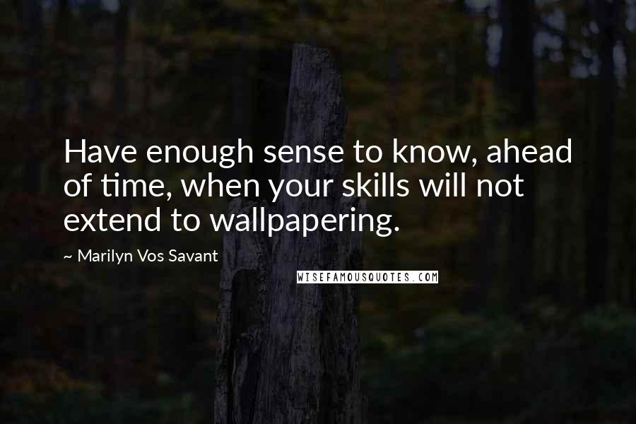Marilyn Vos Savant Quotes: Have enough sense to know, ahead of time, when your skills will not extend to wallpapering.