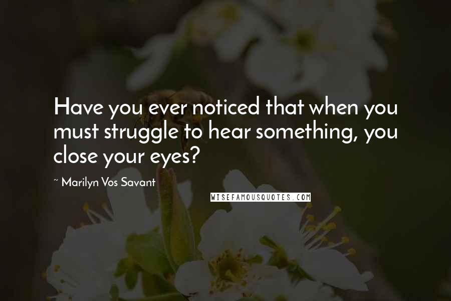 Marilyn Vos Savant Quotes: Have you ever noticed that when you must struggle to hear something, you close your eyes?