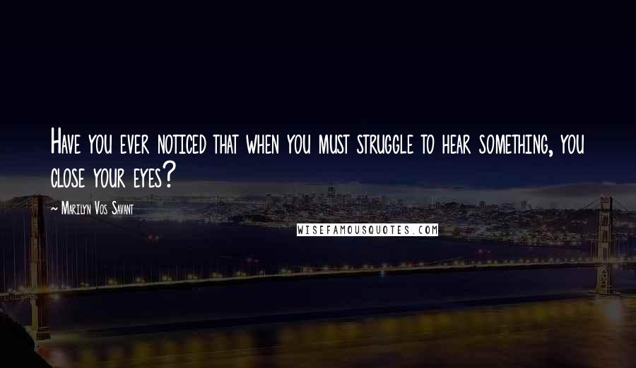 Marilyn Vos Savant Quotes: Have you ever noticed that when you must struggle to hear something, you close your eyes?