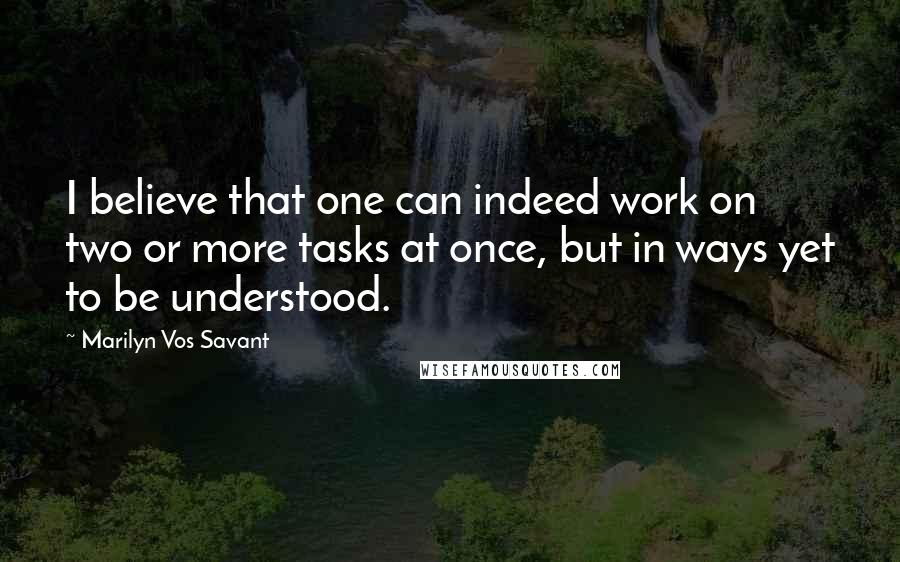 Marilyn Vos Savant Quotes: I believe that one can indeed work on two or more tasks at once, but in ways yet to be understood.