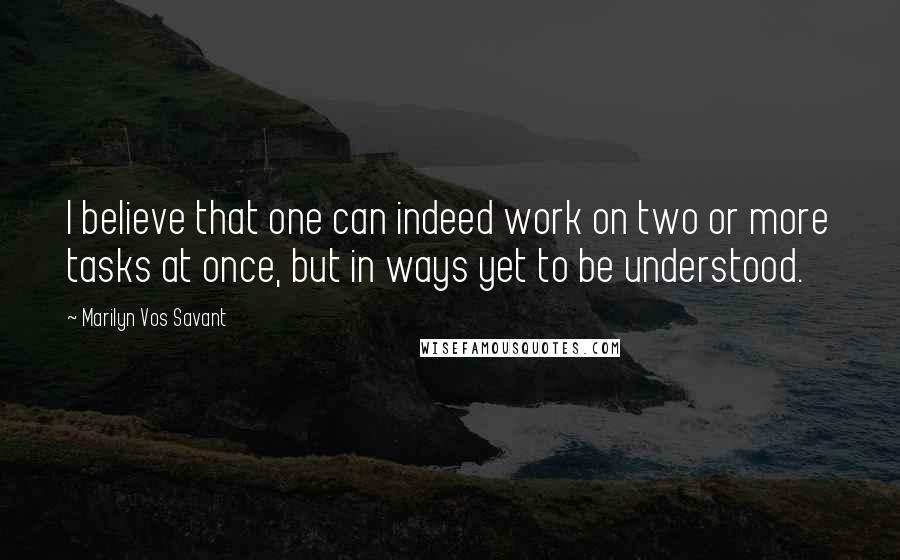 Marilyn Vos Savant Quotes: I believe that one can indeed work on two or more tasks at once, but in ways yet to be understood.