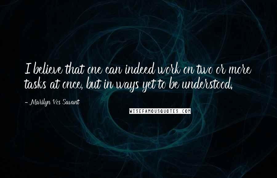 Marilyn Vos Savant Quotes: I believe that one can indeed work on two or more tasks at once, but in ways yet to be understood.