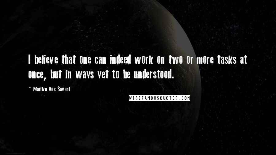 Marilyn Vos Savant Quotes: I believe that one can indeed work on two or more tasks at once, but in ways yet to be understood.