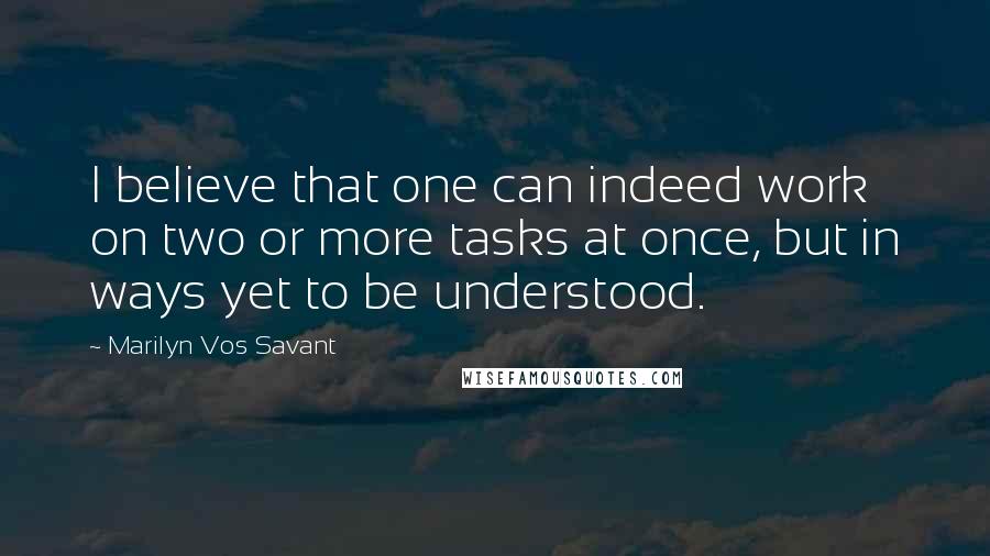 Marilyn Vos Savant Quotes: I believe that one can indeed work on two or more tasks at once, but in ways yet to be understood.