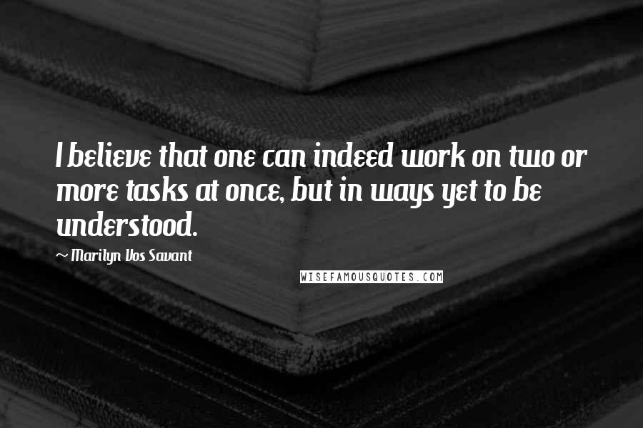 Marilyn Vos Savant Quotes: I believe that one can indeed work on two or more tasks at once, but in ways yet to be understood.