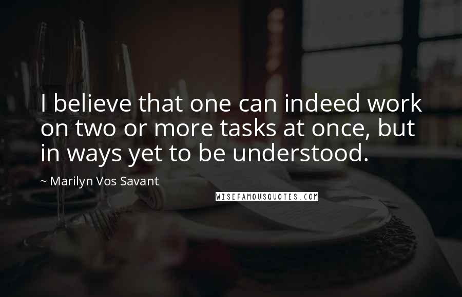 Marilyn Vos Savant Quotes: I believe that one can indeed work on two or more tasks at once, but in ways yet to be understood.