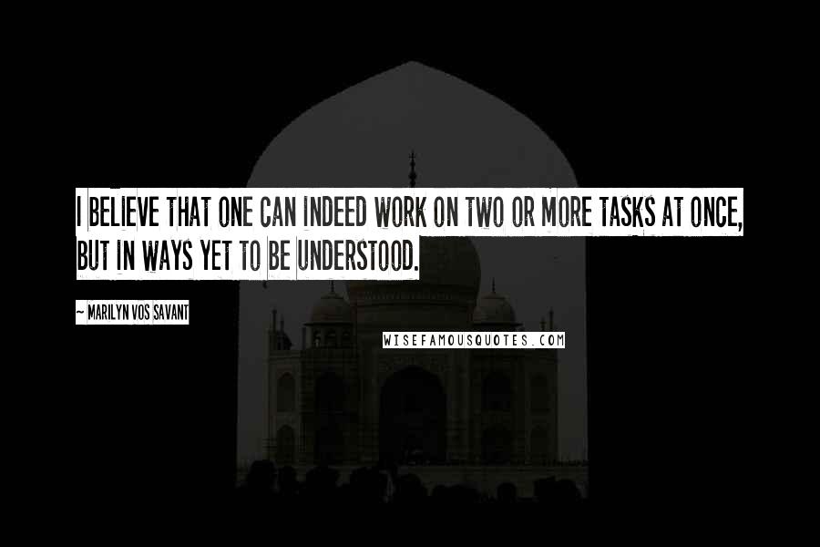 Marilyn Vos Savant Quotes: I believe that one can indeed work on two or more tasks at once, but in ways yet to be understood.