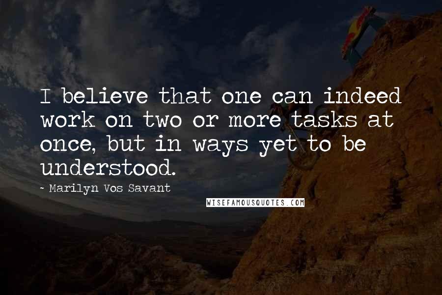 Marilyn Vos Savant Quotes: I believe that one can indeed work on two or more tasks at once, but in ways yet to be understood.