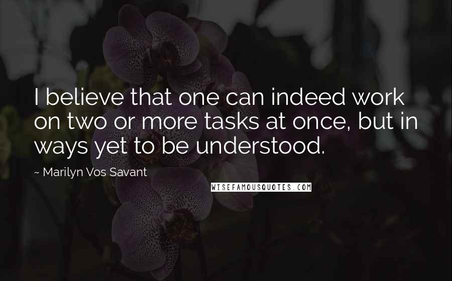 Marilyn Vos Savant Quotes: I believe that one can indeed work on two or more tasks at once, but in ways yet to be understood.