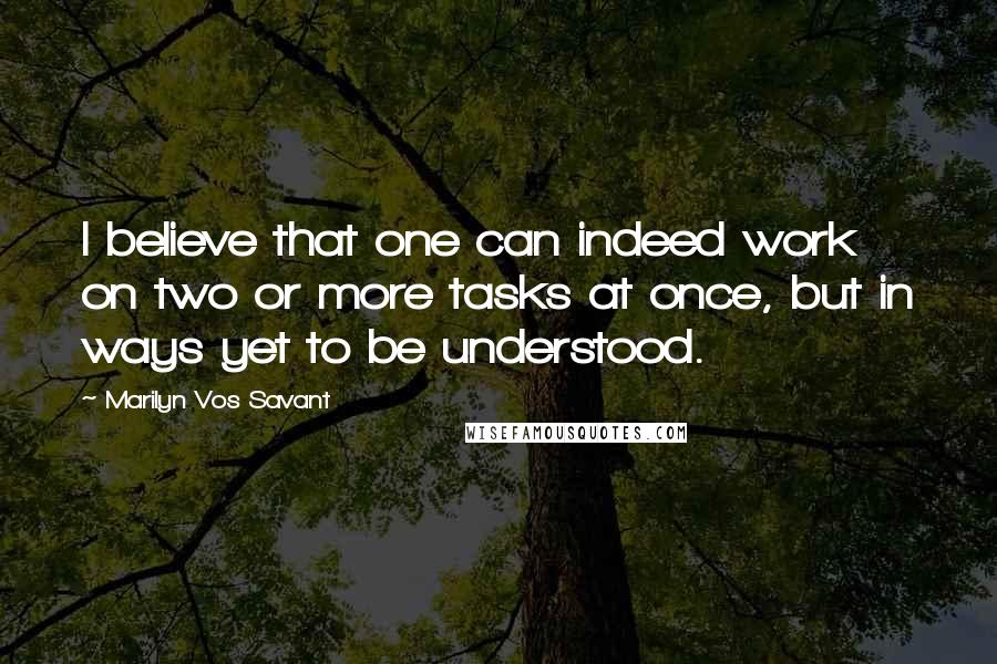 Marilyn Vos Savant Quotes: I believe that one can indeed work on two or more tasks at once, but in ways yet to be understood.