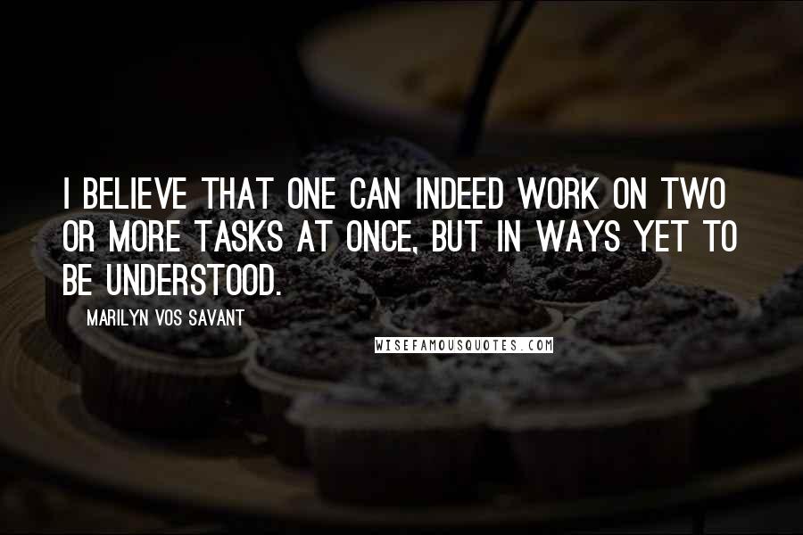 Marilyn Vos Savant Quotes: I believe that one can indeed work on two or more tasks at once, but in ways yet to be understood.