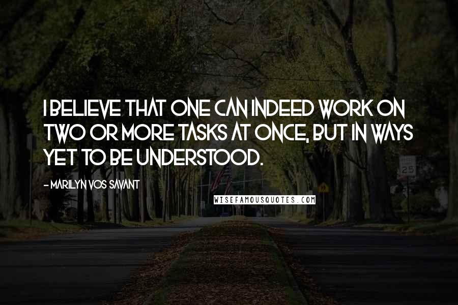 Marilyn Vos Savant Quotes: I believe that one can indeed work on two or more tasks at once, but in ways yet to be understood.