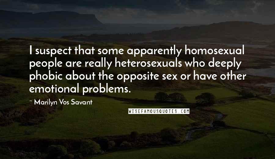 Marilyn Vos Savant Quotes: I suspect that some apparently homosexual people are really heterosexuals who deeply phobic about the opposite sex or have other emotional problems.